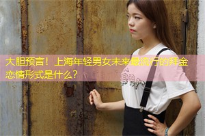 大胆预言！上海年轻男女未来最流行的拜金恋情形式是什么？